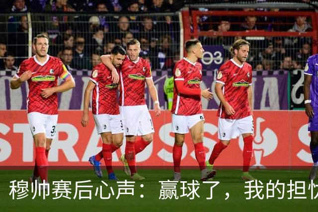 穆帅赛后心声：赢球了，我的担忧更大了！